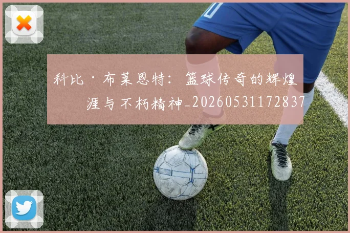 科比·布莱恩特：篮球传奇的辉煌生涯与不朽精神_20260531172837