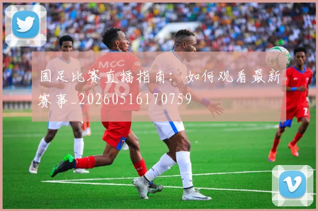 国足比赛直播指南:如何观看最新赛事_20260516170759