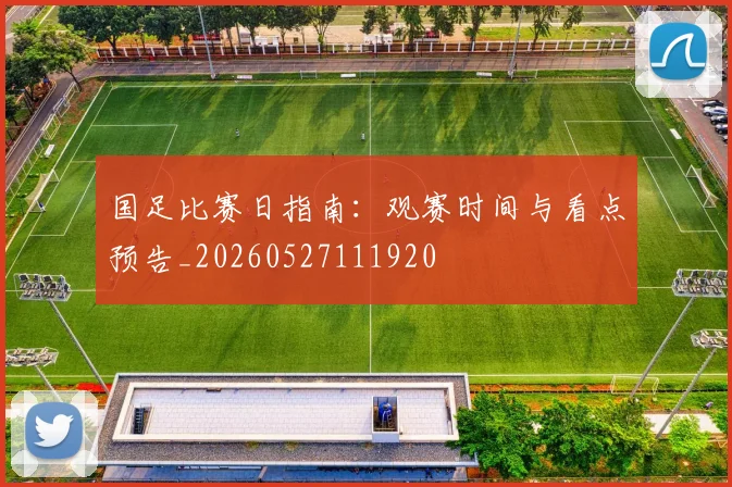 国足比赛日指南：观赛时间与看点预告_20260527111920