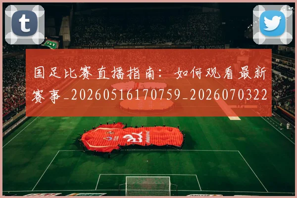 国足比赛直播指南：如何观看最新赛事_20260516170759_20260703224156_20260719164832