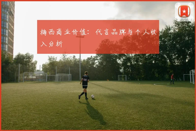梅西商业价值:代言品牌与个人收入分析
