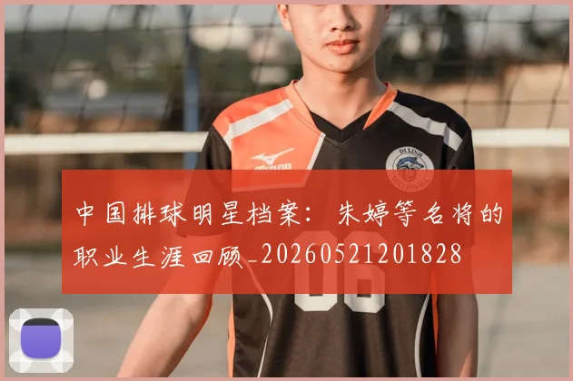 中国排球明星档案：朱婷等名将的职业生涯回顾_20260521201828