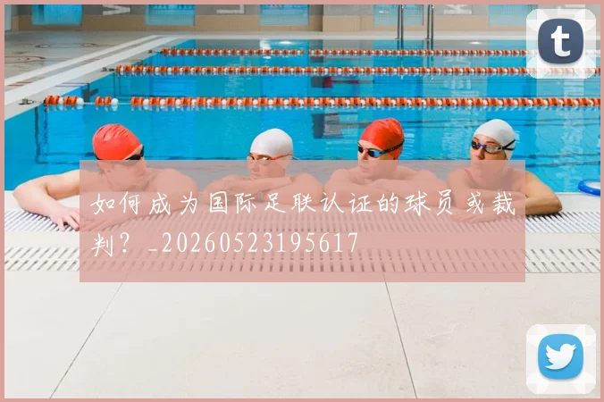 如何成为国际足联认证的球员或裁判?_20260523195617