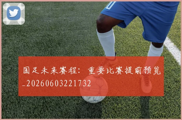 国足未来赛程：重要比赛提前预览_20260603221732