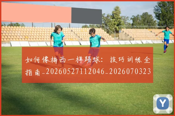 如何像梅西一样踢球:技巧训练全指南_20260527112046_20260703230309_20260722145937