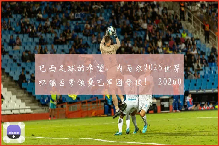 巴西足球的希望,内马尔2026世界杯能否带领桑巴军团登顶!_20260707143451_20260723172024