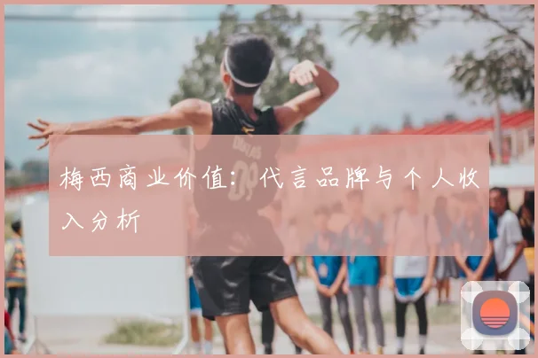 梅西商业价值:代言品牌与个人收入分析