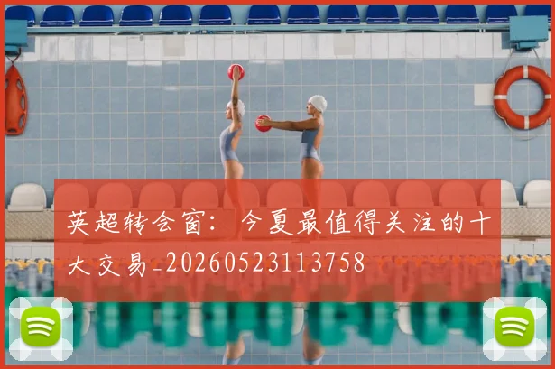 英超转会窗:今夏最值得关注的十大交易_20260523113758