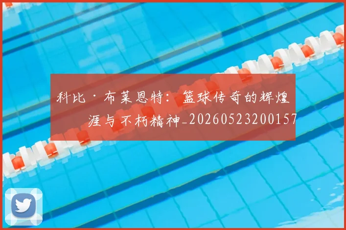 科比·布莱恩特：篮球传奇的辉煌生涯与不朽精神_20260523200157