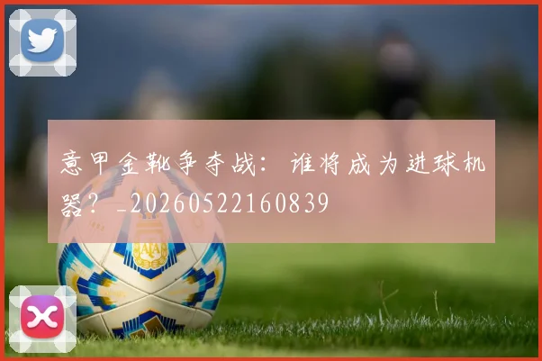 意甲金靴争夺战:谁将成为进球机器?_20260522160839