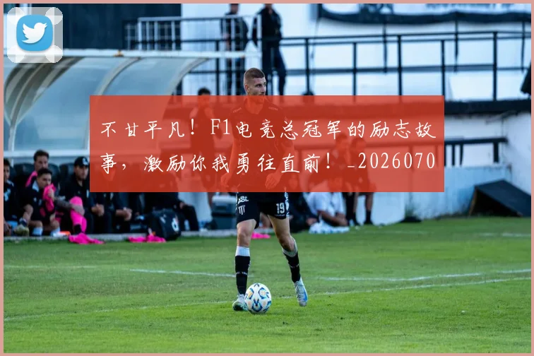 不甘平凡！F1电竞总冠军的励志故事，激励你我勇往直前！_20260702173607