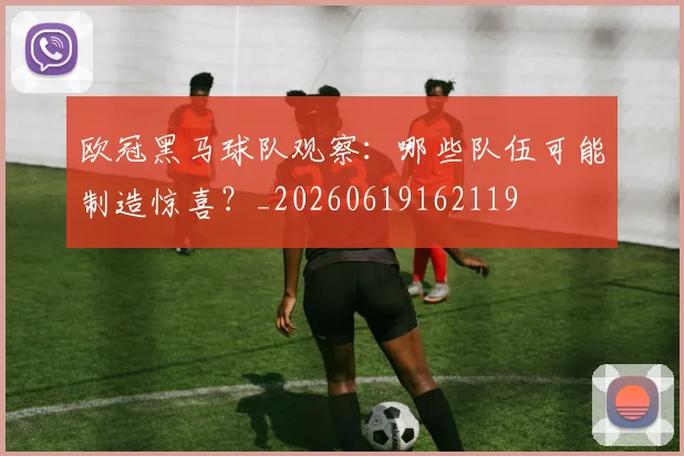 欧冠黑马球队观察：哪些队伍可能制造惊喜？_20260619162119