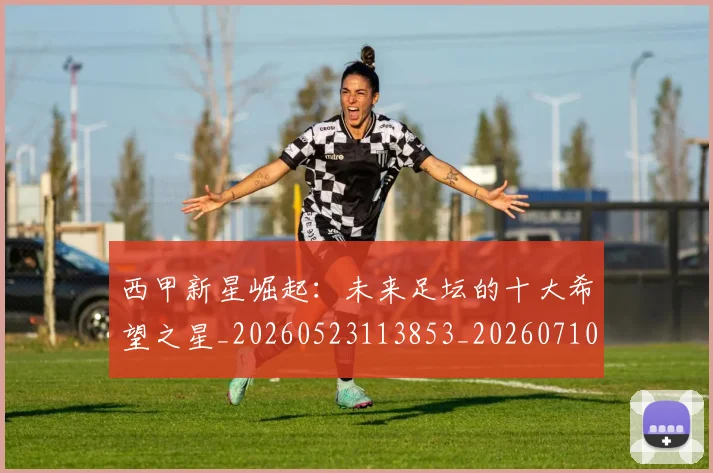 西甲新星崛起：未来足坛的十大希望之星_20260523113853_20260710012332