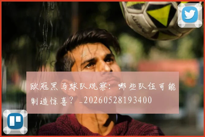 欧冠黑马球队观察：哪些队伍可能制造惊喜？_20260528193400