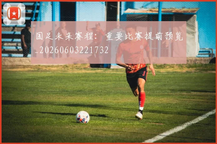 国足未来赛程：重要比赛提前预览_20260603221732