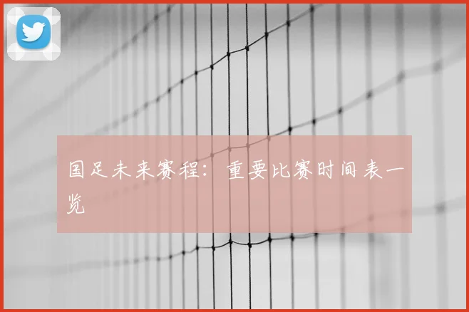 国足未来赛程：重要比赛时间表一览