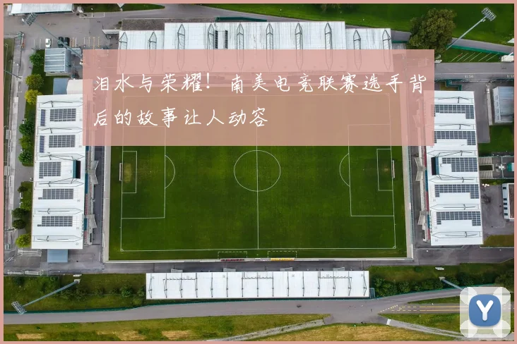 泪水与荣耀!南美电竞联赛选手背后的故事让人动容
