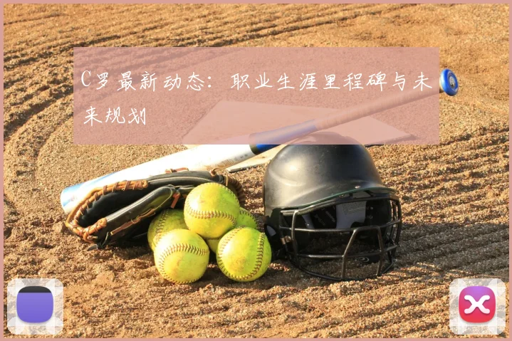 C罗最新动态：职业生涯里程碑与未来规划