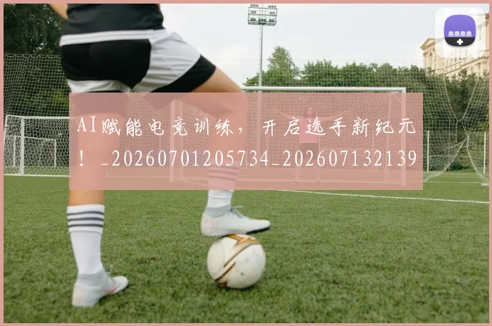 AI赋能电竞训练，开启选手新纪元！_20260701205734_20260713213945