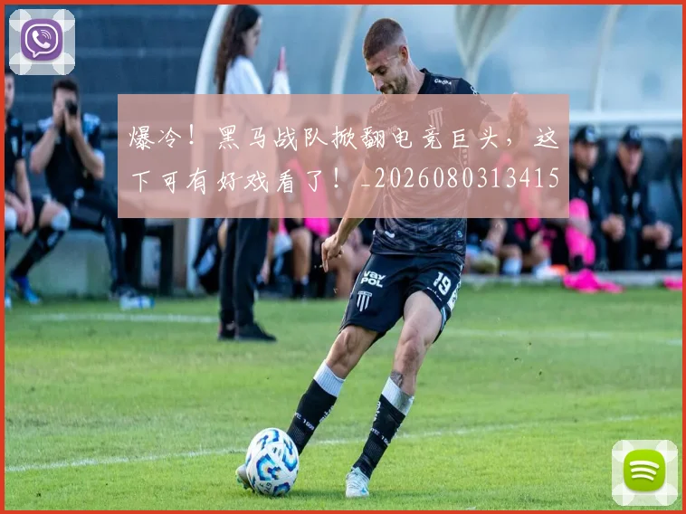 爆冷！黑马战队掀翻电竞巨头，这下可有好戏看了！_20260803134150