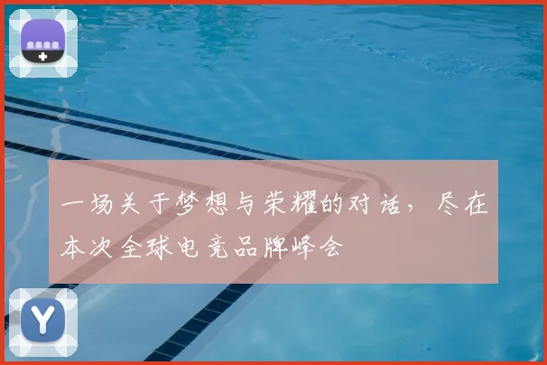 一场关于梦想与荣耀的对话,尽在本次全球电竞品牌峰会