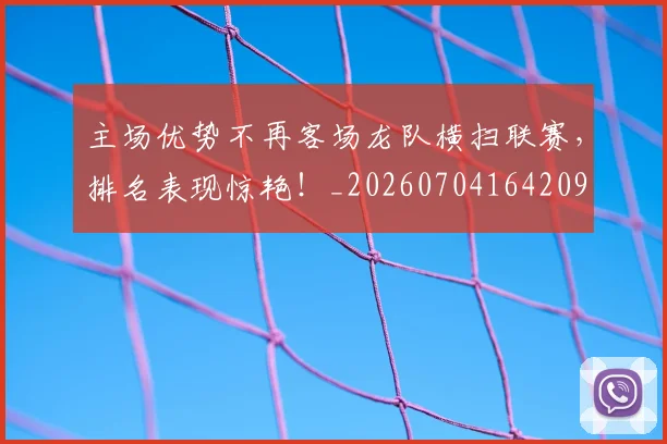 主场优势不再客场龙队横扫联赛，排名表现惊艳！_20260704164209