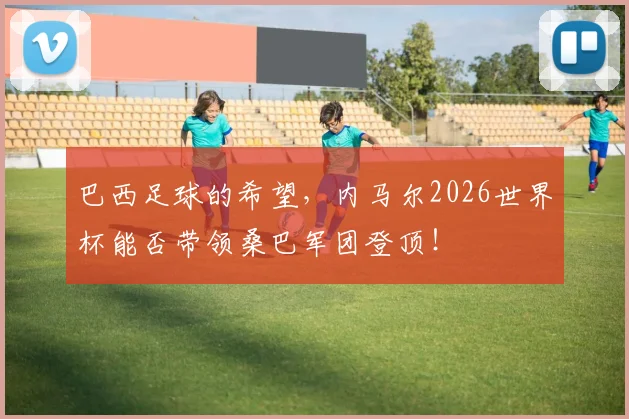 巴西足球的希望，内马尔2026世界杯能否带领桑巴军团登顶！